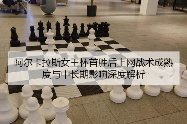 阿尔卡拉斯女王杯首胜后上网战术成熟度与中长期影响深度解析