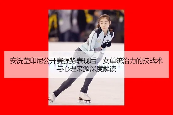 安洗莹印尼公开赛强势表现后：女单统治力的技战术与心理来源深度解读